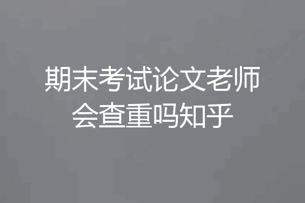 期末考试论文老师会查重吗知乎