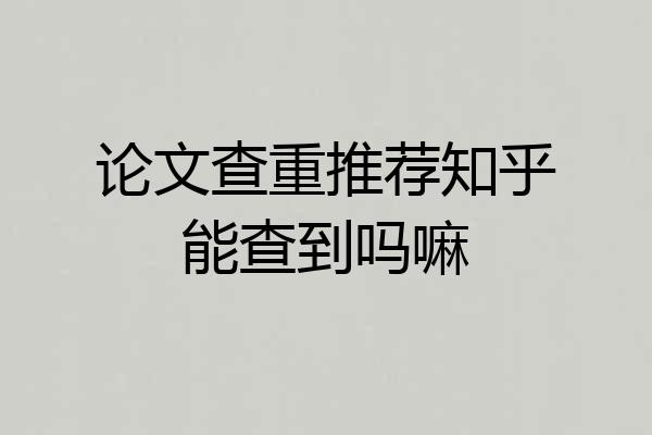 论文查重推荐知乎能查到吗嘛