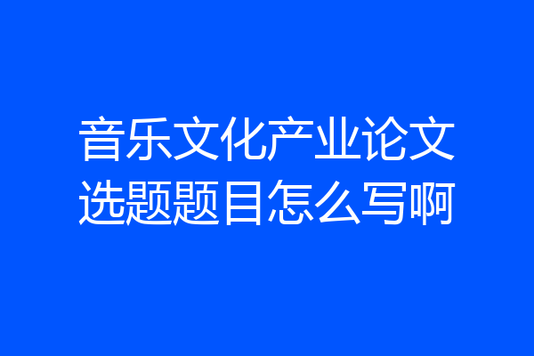 音乐文化产业论文选题题目怎么写啊