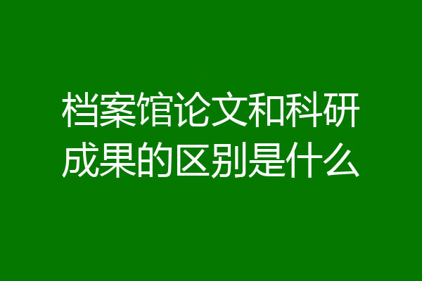档案馆论文和科研成果的区别是什么