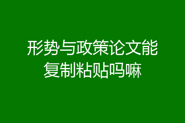 形势与政策论文能复制粘贴吗嘛