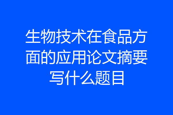 生物技术在食品方面的应用论文摘要写什么题目