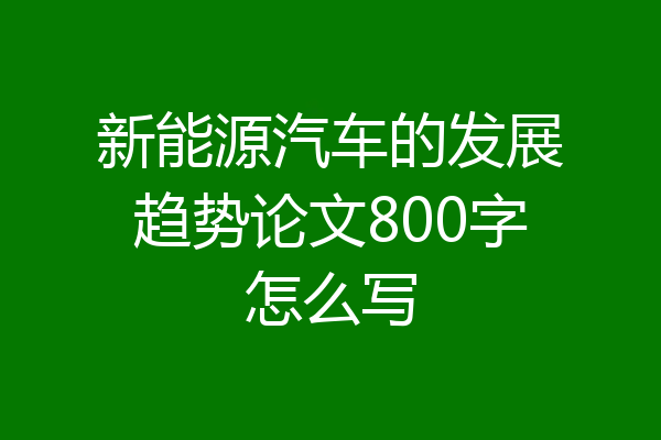 新能源汽车的发展趋势论文800字怎么写