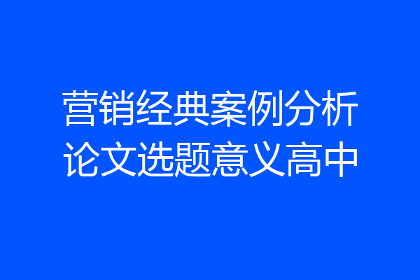 营销经典案例分析论文选题意义高中