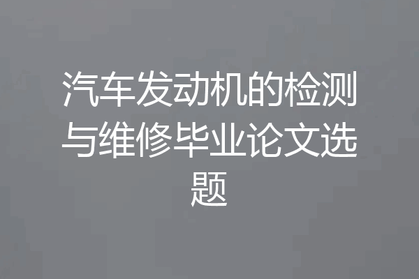汽车发动机的检测与维修毕业论文选题