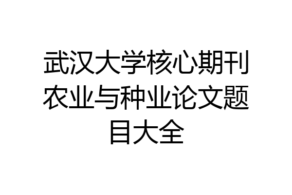 武汉大学核心期刊农业与种业论文题目大全