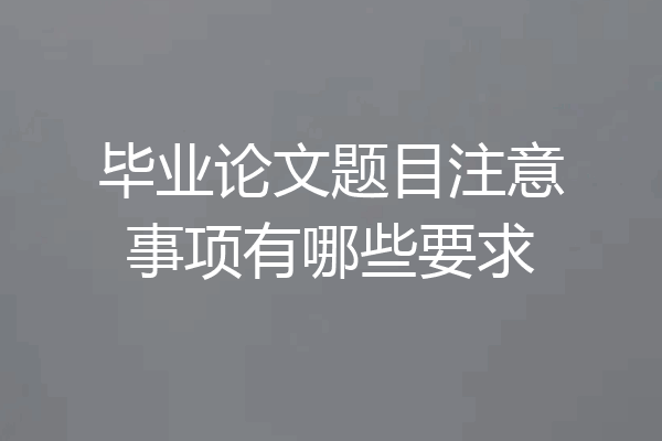 毕业论文题目注意事项有哪些要求