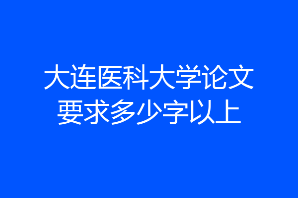 大连医科大学论文要求多少字以上