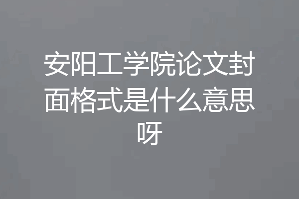 安阳工学院论文封面格式是什么意思呀