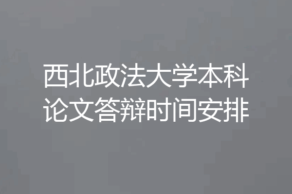 西北政法大学本科论文答辩时间安排