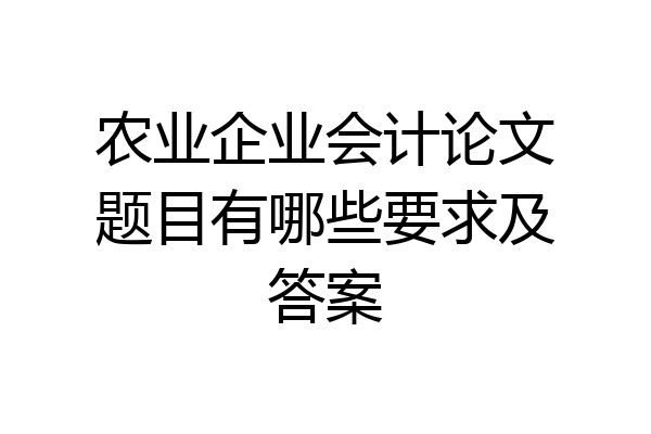 农业企业会计论文题目有哪些要求及答案