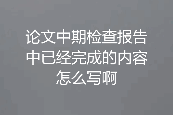 论文中期检查报告中已经完成的内容怎么写啊