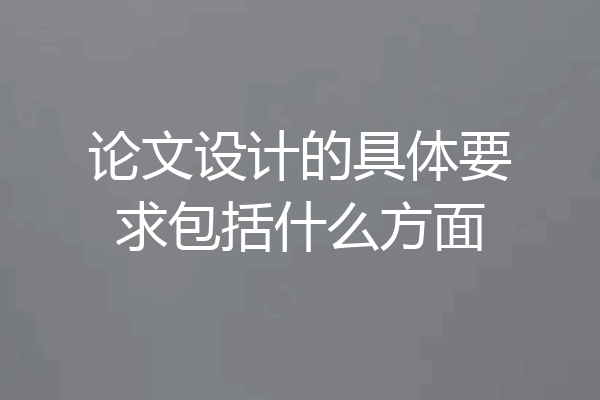 论文设计的具体要求包括什么方面