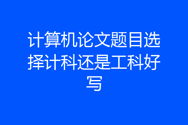 计算机论文题目选择计科还是工科好写