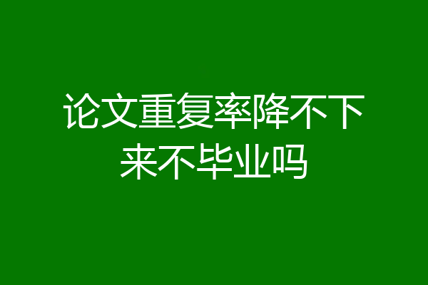 论文重复率降不下来不毕业吗