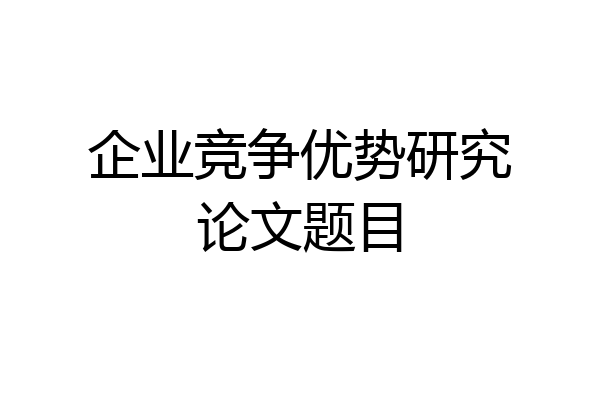 企业竞争优势研究论文题目