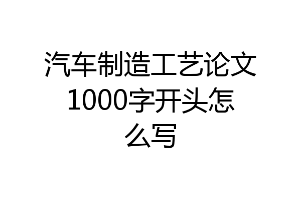 汽车制造工艺论文1000字开头怎么写