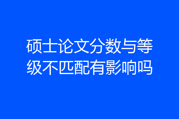 硕士论文分数与等级不匹配有影响吗