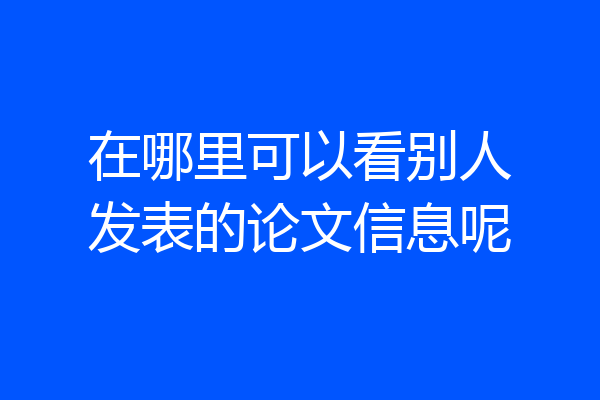 在哪里可以看别人发表的论文信息呢