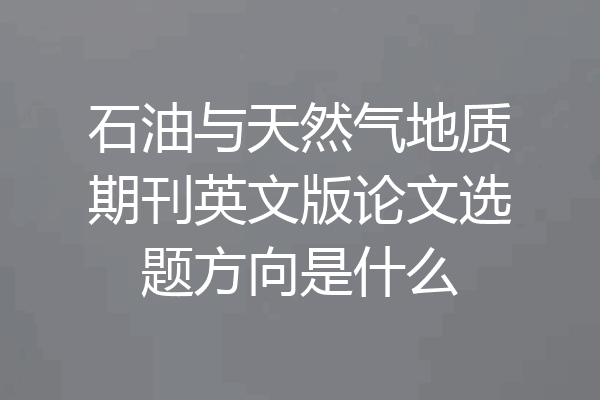 石油与天然气地质期刊英文版论文选题方向是什么