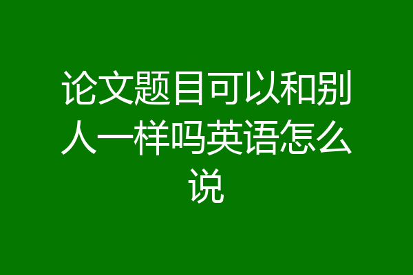 论文题目可以和别人一样吗英语怎么说