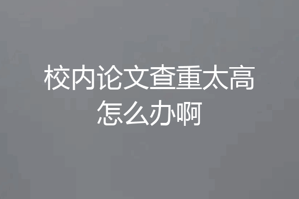 校内论文查重太高怎么办啊