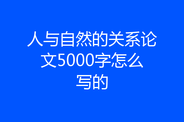 人与自然的关系论文5000字怎么写的