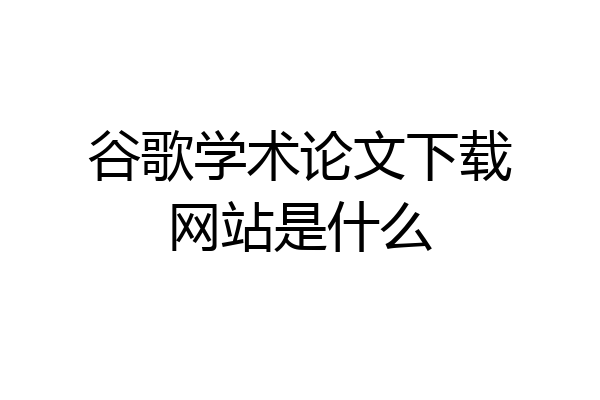 谷歌学术论文下载网站是什么