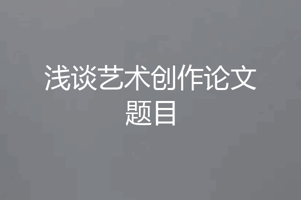 浅谈艺术创作论文题目