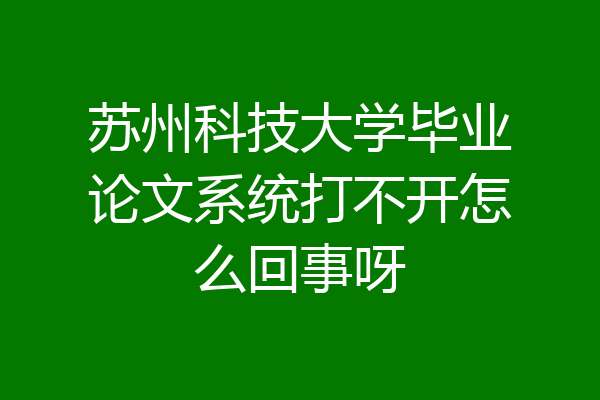 苏州科技大学毕业论文系统打不开怎么回事呀