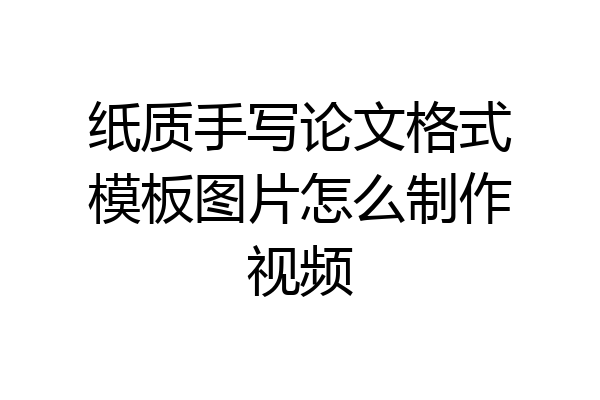 纸质手写论文格式模板图片怎么制作视频