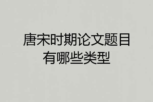 唐宋时期论文题目有哪些类型