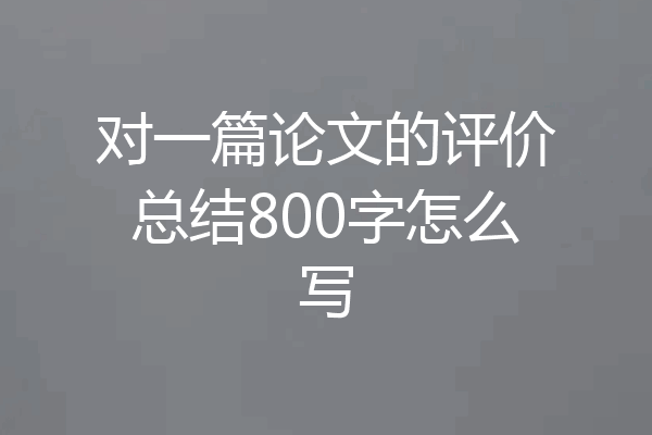 对一篇论文的评价总结800字怎么写