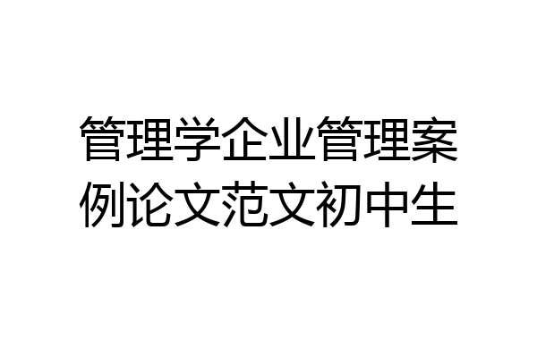管理学企业管理案例论文范文初中生