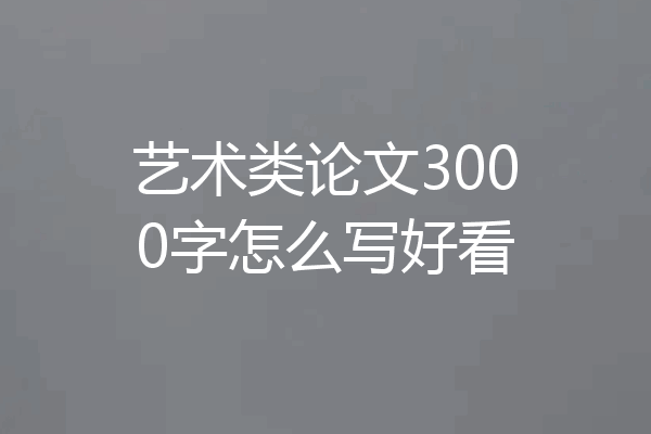 艺术类论文3000字怎么写好看