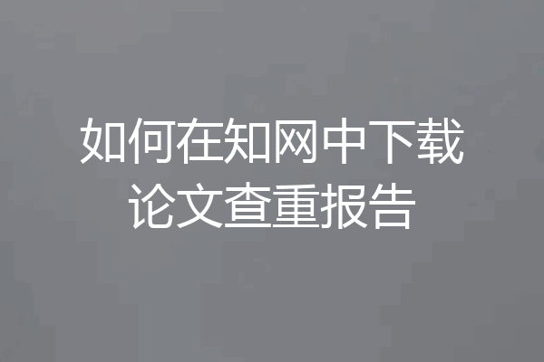 如何在知网中下载论文查重报告