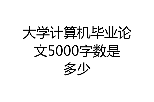 大学计算机毕业论文5000字数是多少