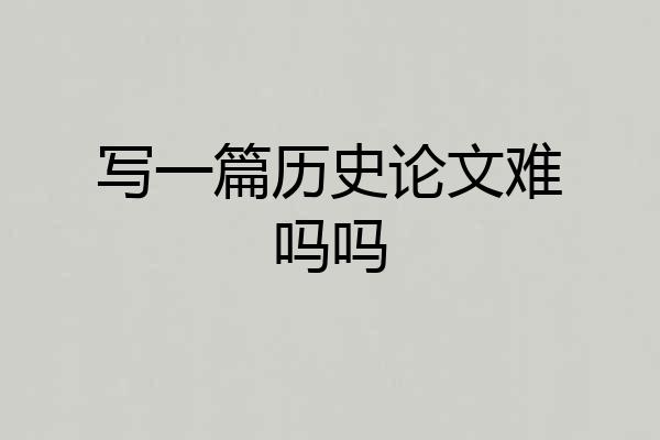 写一篇历史论文难吗吗