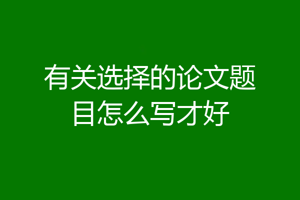 有关选择的论文题目怎么写才好