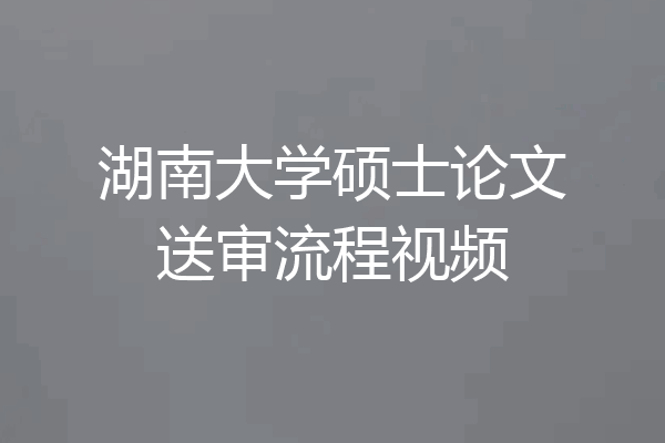 湖南大学硕士论文送审流程视频