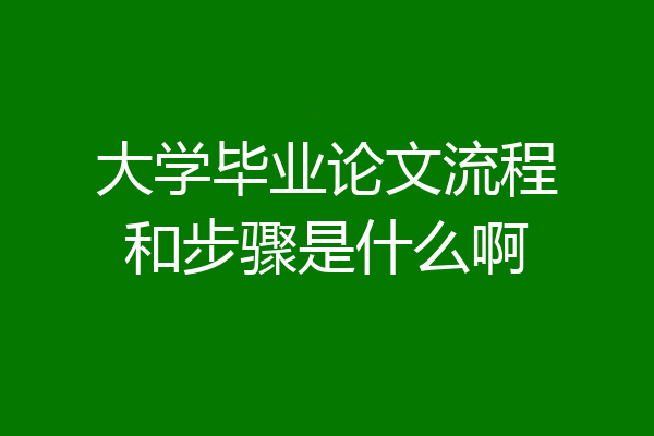 大学毕业论文流程和步骤是什么啊
