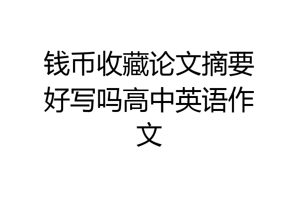 钱币收藏论文摘要好写吗高中英语作文