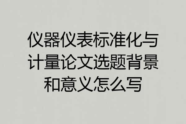 仪器仪表标准化与计量论文选题背景和意义怎么写