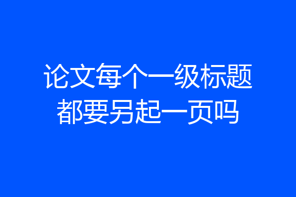论文每个一级标题都要另起一页吗