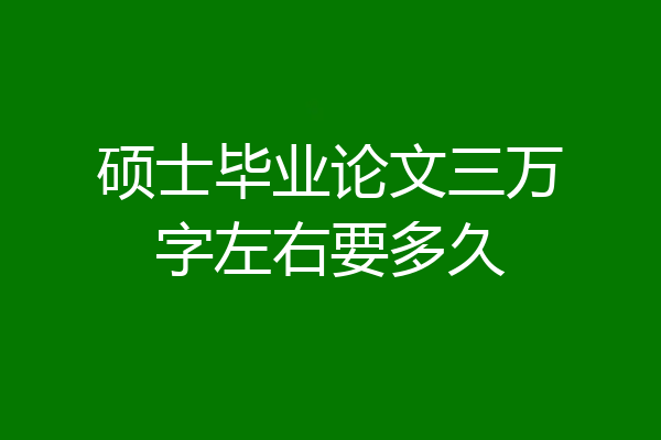 硕士毕业论文三万字左右要多久