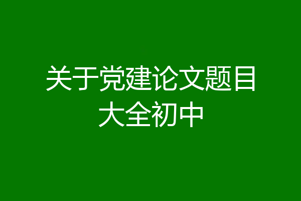关于党建论文题目大全初中