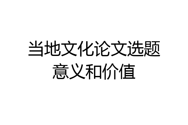 当地文化论文选题意义和价值