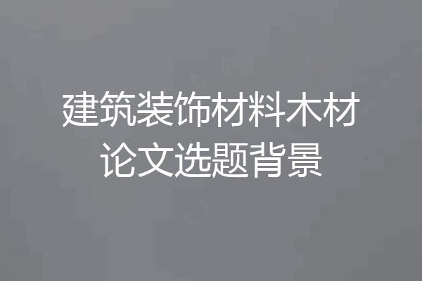 建筑装饰材料木材论文选题背景