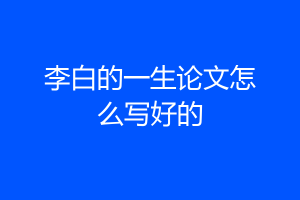 李白的一生论文怎么写好的