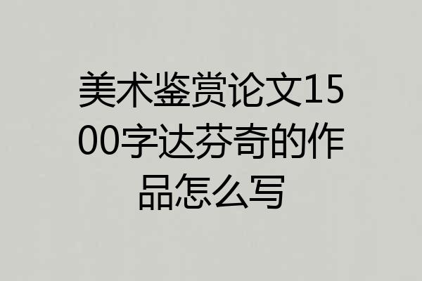 美术鉴赏论文1500字达芬奇的作品怎么写